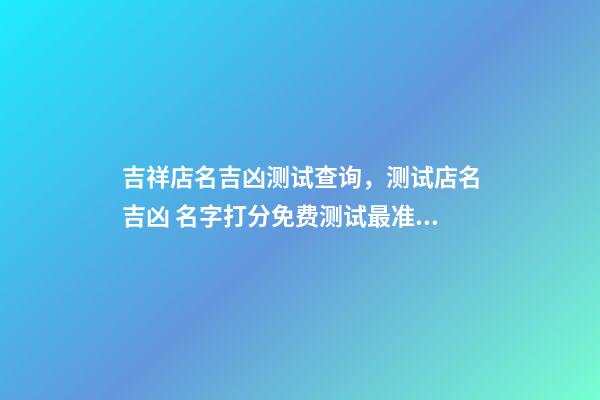 吉祥店名吉凶测试查询，测试店名吉凶 名字打分免费测试最准周易，周易姓名测试打分